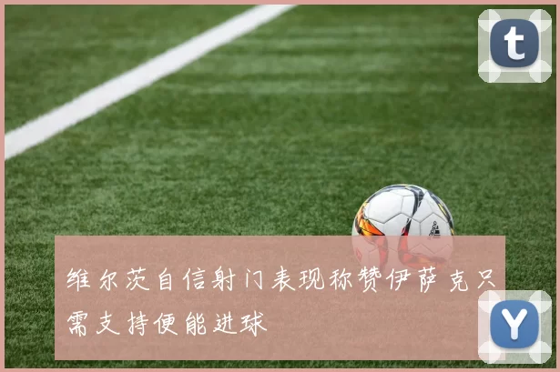 维尔茨自信射门表现称赞伊萨克只需支持便能进球