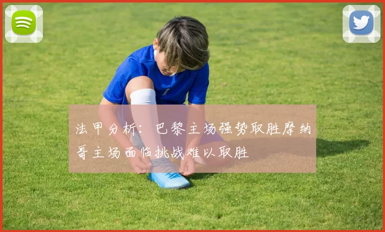 法甲分析：巴黎主场强势取胜摩纳哥主场面临挑战难以取胜