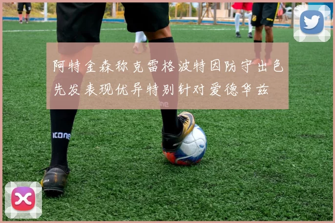 阿特金森称克雷格波特因防守出色先发表现优异特别针对爱德华兹