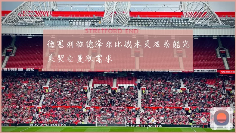 德塞利称德泽尔比战术灵活或能完美契合曼联需求