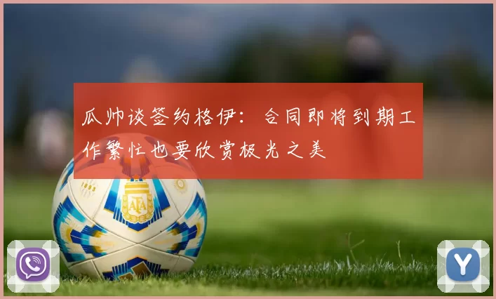 瓜帅谈签约格伊：合同即将到期工作繁忙也要欣赏极光之美