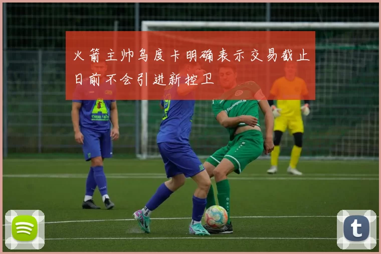 火箭主帅乌度卡明确表示交易截止日前不会引进新控卫