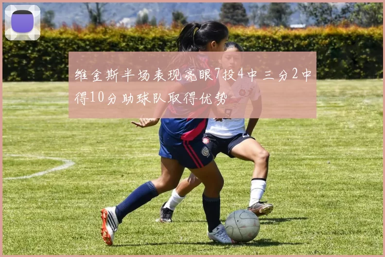 维金斯半场表现亮眼7投4中三分2中得10分助球队取得优势