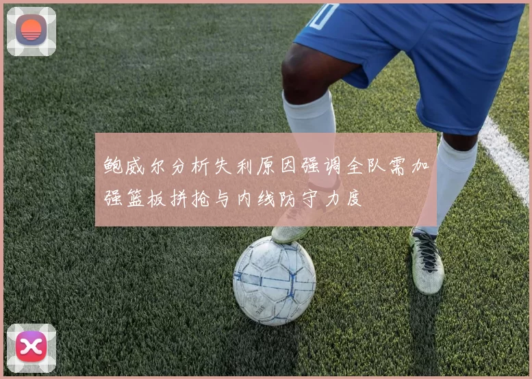 鲍威尔分析失利原因强调全队需加强篮板拼抢与内线防守力度