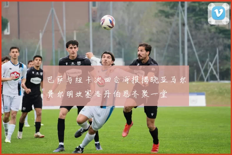 巴萨与纽卡次回合海报揭晓亚马尔费尔明坎塞洛丹伯恩齐聚一堂