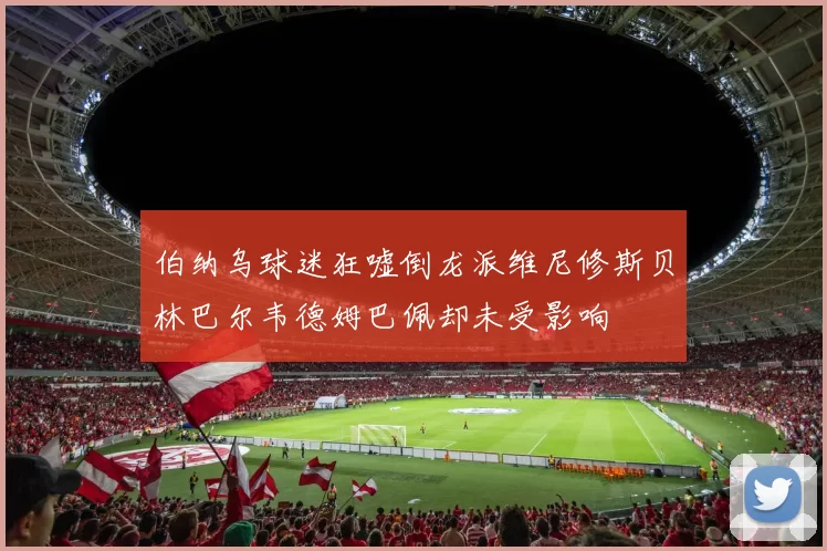 伯纳乌球迷狂嘘倒龙派维尼修斯贝林巴尔韦德姆巴佩却未受影响