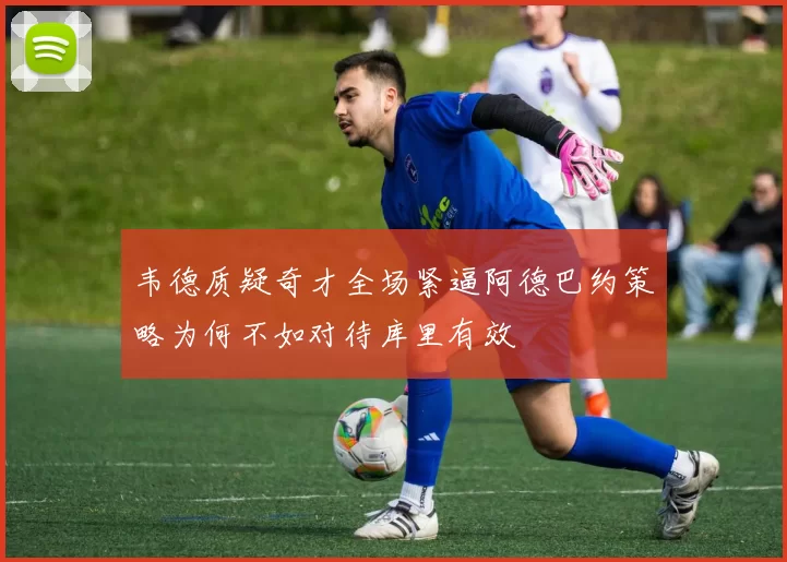 韦德质疑奇才全场紧逼阿德巴约策略为何不如对待库里有效