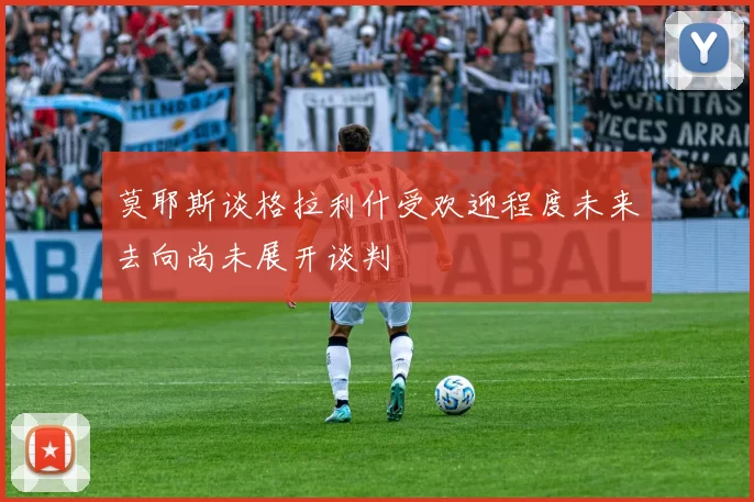 莫耶斯谈格拉利什受欢迎程度未来去向尚未展开谈判