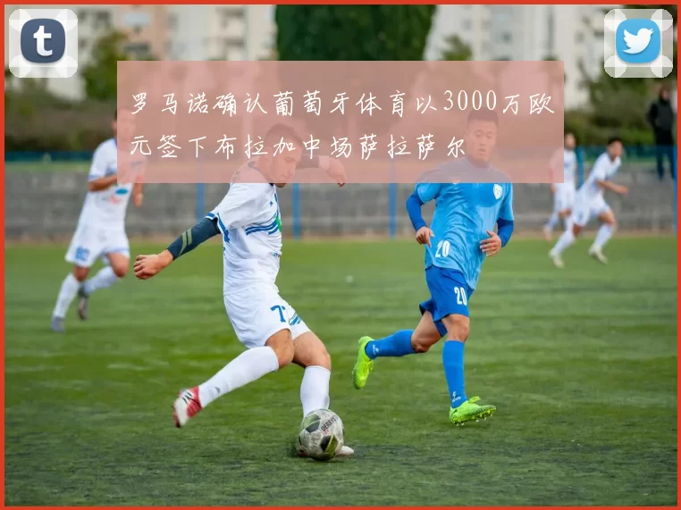 罗马诺确认葡萄牙体育以3000万欧元签下布拉加中场萨拉萨尔