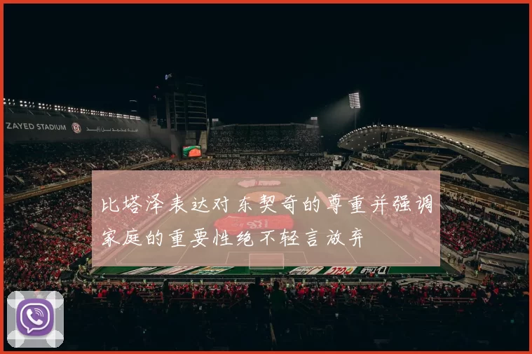 比塔泽表达对东契奇的尊重并强调家庭的重要性绝不轻言放弃