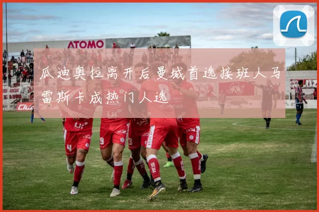 瓜迪奥拉离开后曼城首选接班人马雷斯卡成热门人选