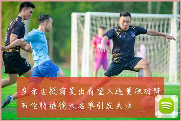 多尔古提前复出有望入选曼联对阵布伦特福德大名单引发关注