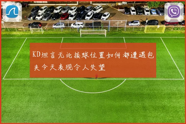 KD坦言无论接球位置如何都遭遇包夹今天表现令人失望