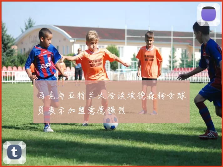 马竞与亚特兰大洽谈埃德森转会球员表示加盟意愿强烈